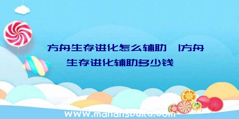 「方舟生存进化怎么辅助」|方舟生存进化辅助多少钱